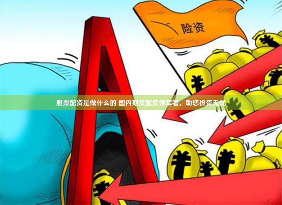 股票配资是做什么的 国内期货配资领军者，助您投资无忧