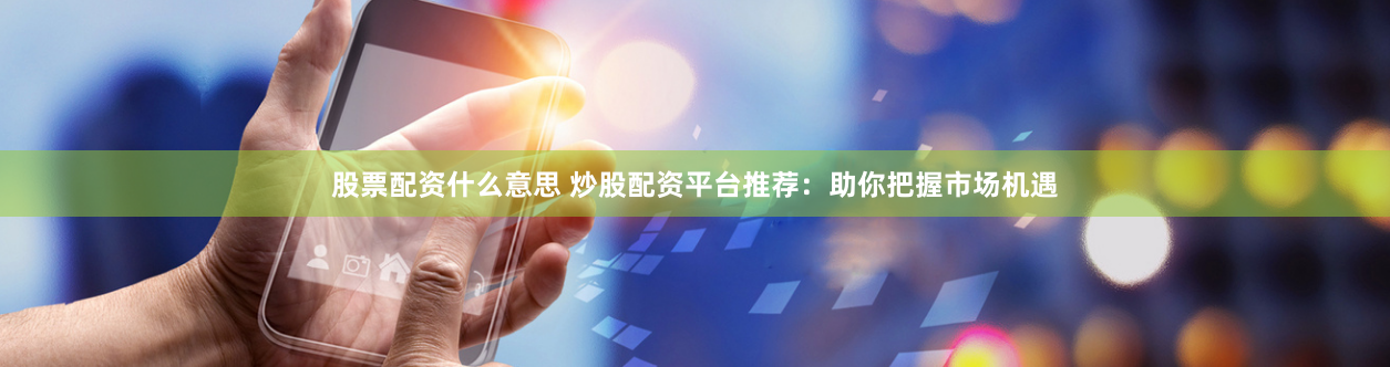 股票配资什么意思 炒股配资平台推荐：助你把握市场机遇