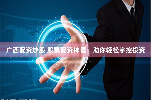 广西配资炒股 股票配资神器：助你轻松掌控投资