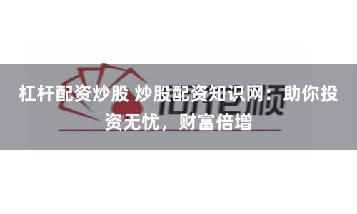 杠杆配资炒股 炒股配资知识网：助你投资无忧，财富倍增