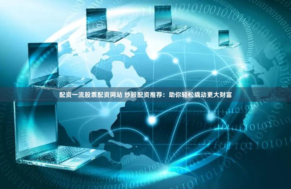 配资一流股票配资网站 炒股配资推荐：助你轻松撬动更大财富