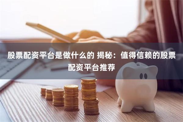 股票配资平台是做什么的 揭秘：值得信赖的股票配资平台推荐