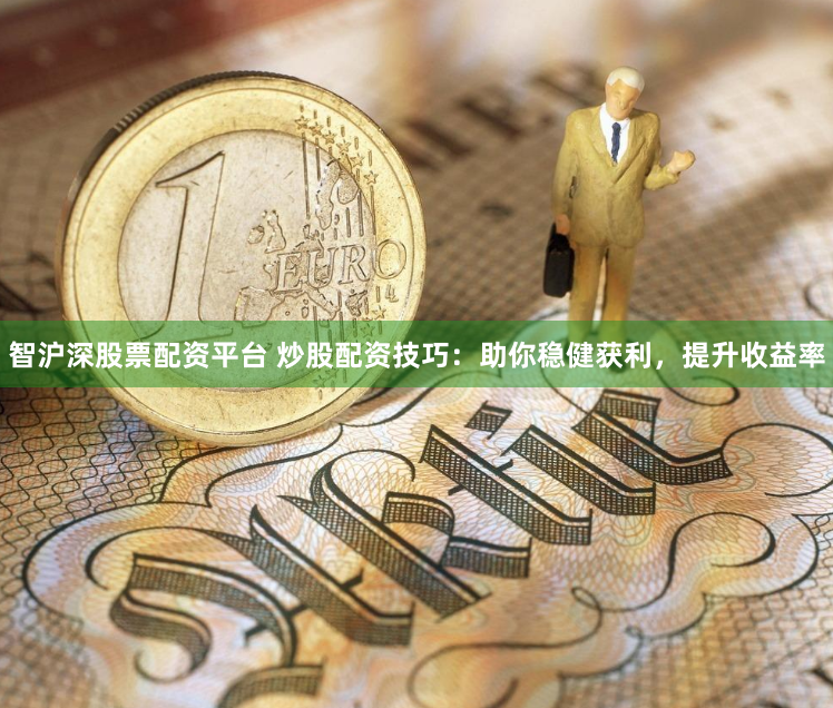 智沪深股票配资平台 炒股配资技巧：助你稳健获利，提升收益率