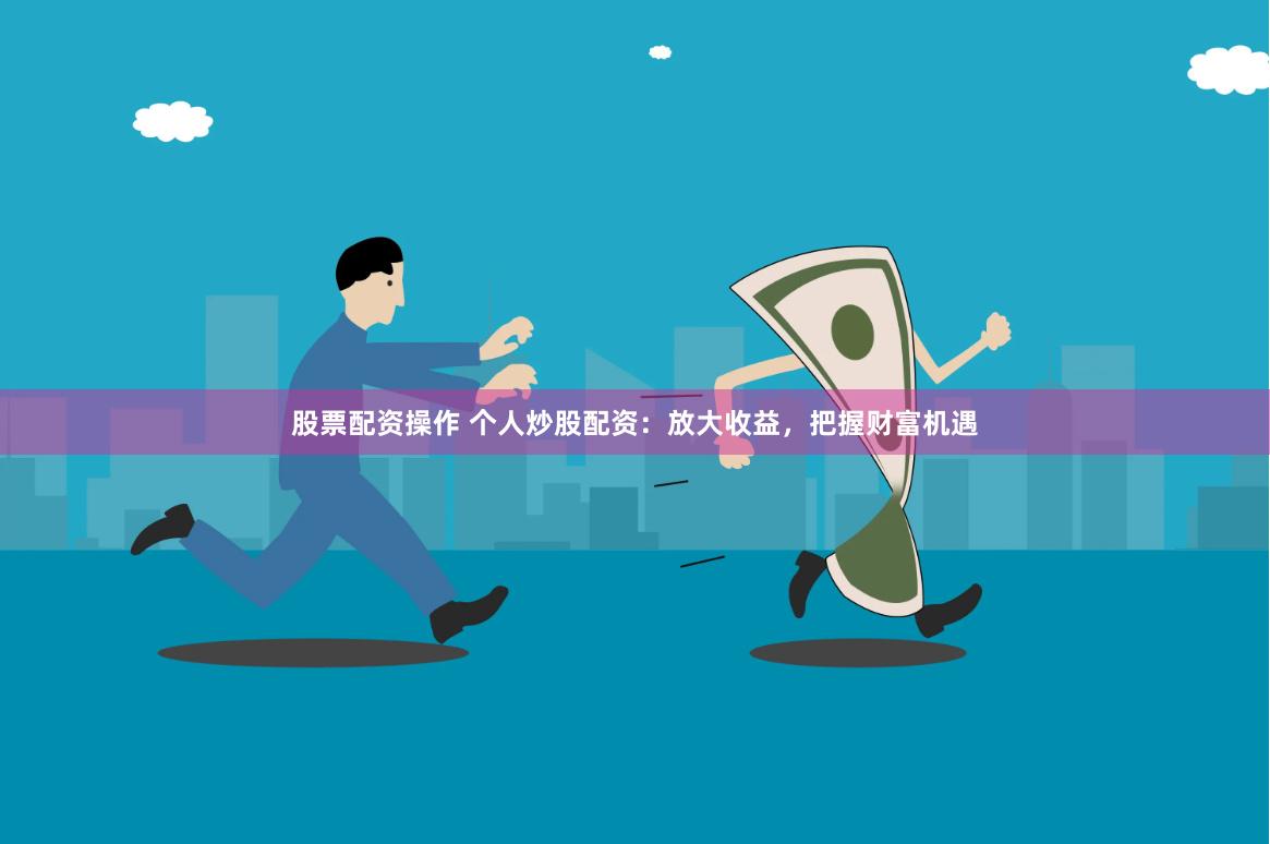 股票配资操作 个人炒股配资：放大收益，把握财富机遇