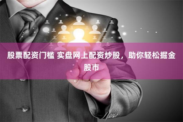 股票配资门槛 实盘网上配资炒股，助你轻松掘金股市