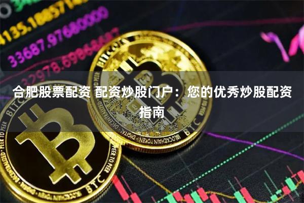 合肥股票配资 配资炒股门户：您的优秀炒股配资指南