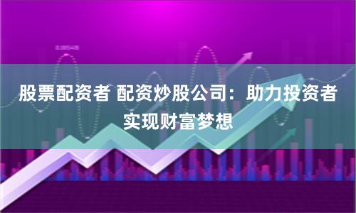 股票配资者 配资炒股公司：助力投资者实现财富梦想