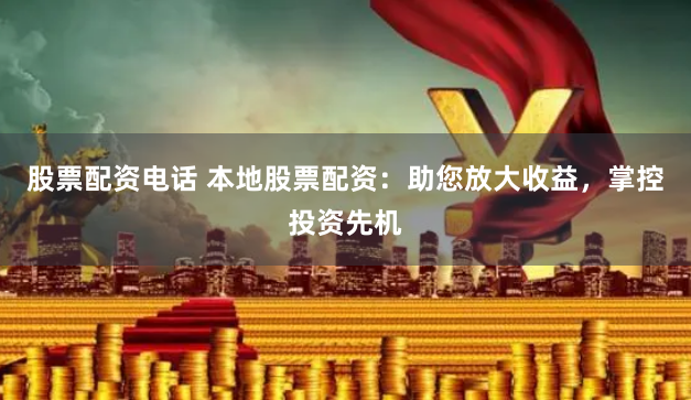 股票配资电话 本地股票配资：助您放大收益，掌控投资先机