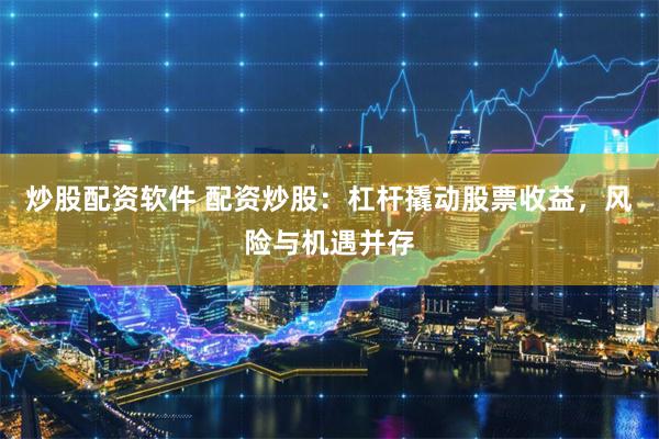 炒股配资软件 配资炒股：杠杆撬动股票收益，风险与机遇并存