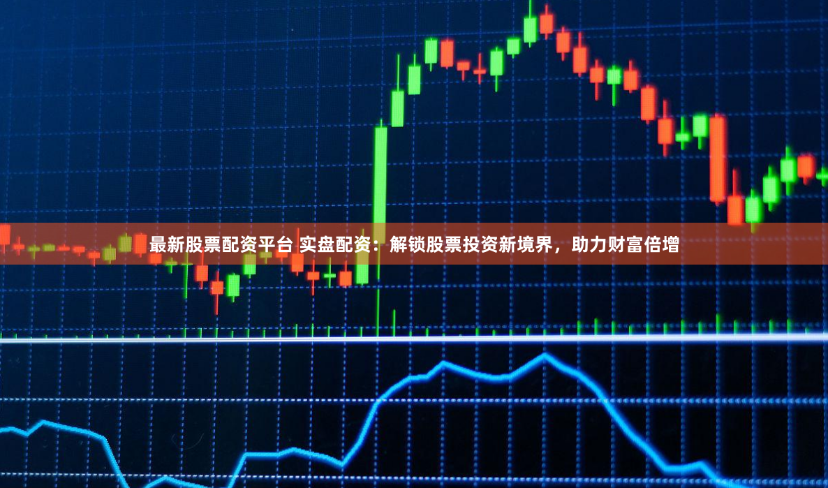 最新股票配资平台 实盘配资：解锁股票投资新境界，助力财富倍增