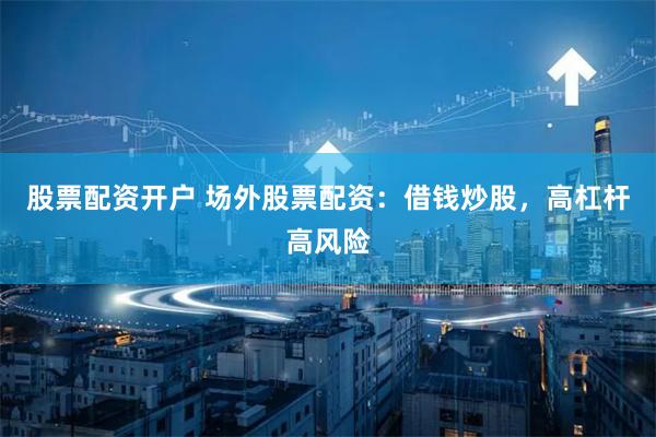 股票配资开户 场外股票配资：借钱炒股，高杠杆高风险