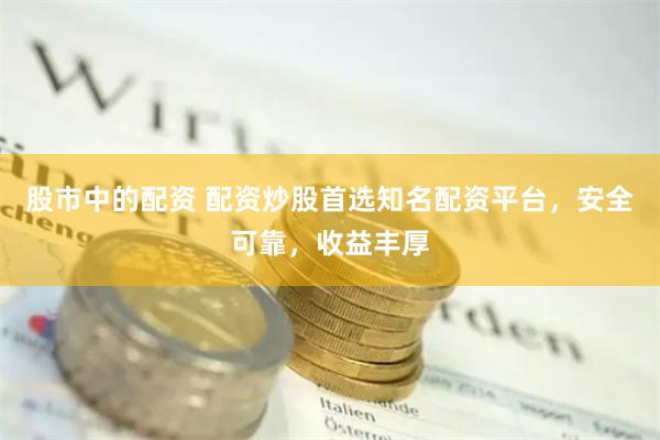 股市中的配资 配资炒股首选知名配资平台，安全可靠，收益丰厚