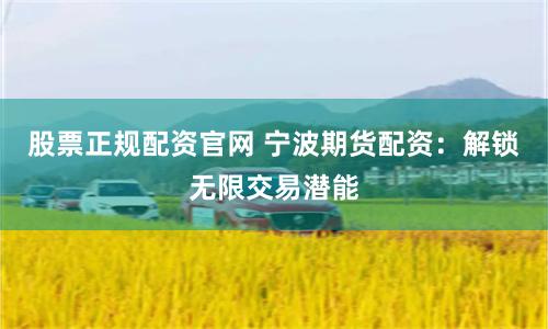 股票正规配资官网 宁波期货配资：解锁无限交易潜能