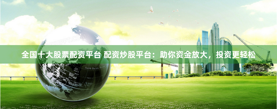 全国十大股票配资平台 配资炒股平台：助你资金放大，投资更轻松