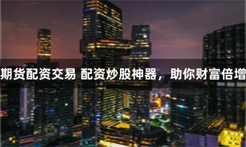 期货配资交易 配资炒股神器，助你财富倍增