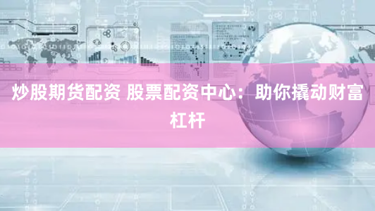 炒股期货配资 股票配资中心：助你撬动财富杠杆