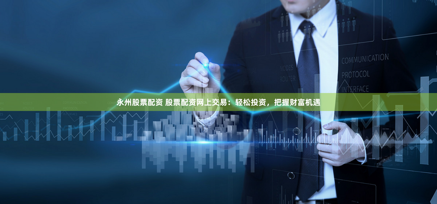 永州股票配资 股票配资网上交易：轻松投资，把握财富机遇