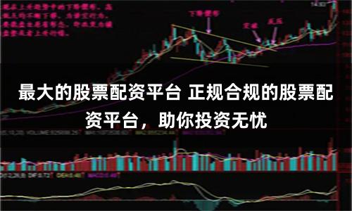 最大的股票配资平台 正规合规的股票配资平台，助你投资无忧