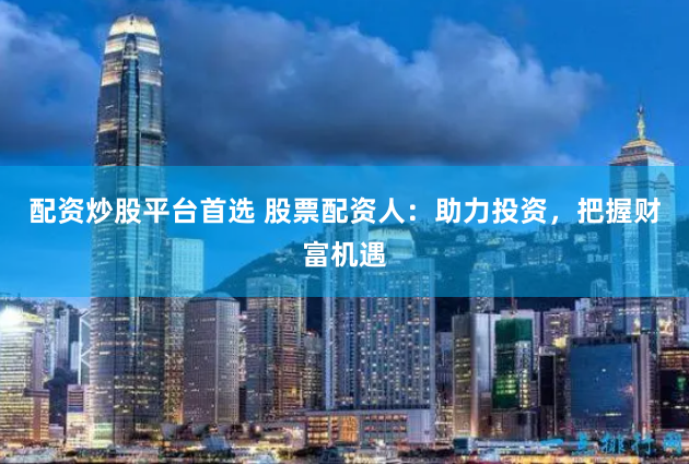 配资炒股平台首选 股票配资人：助力投资，把握财富机遇