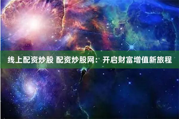 线上配资炒股 配资炒股网：开启财富增值新旅程