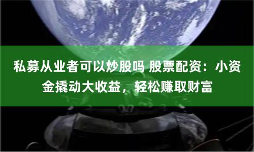 私募从业者可以炒股吗 股票配资：小资金撬动大收益，轻松赚取财富