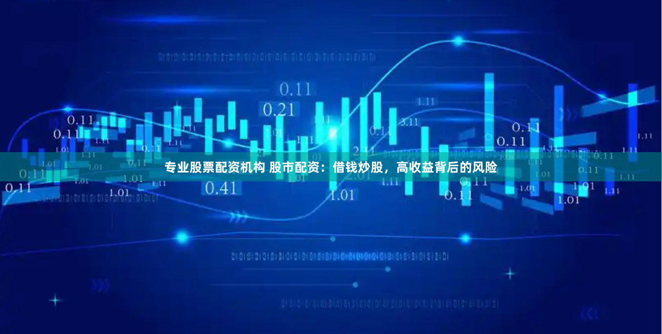 专业股票配资机构 股市配资：借钱炒股，高收益背后的风险