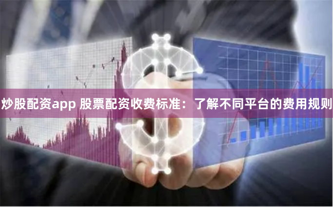 炒股配资app 股票配资收费标准：了解不同平台的费用规则