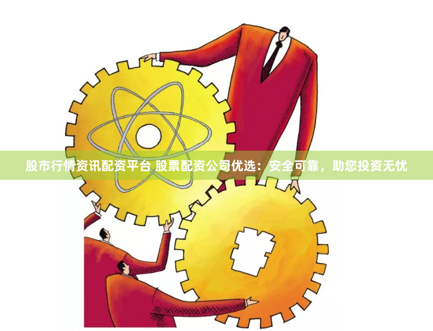 股市行情资讯配资平台 股票配资公司优选：安全可靠，助您投资无忧