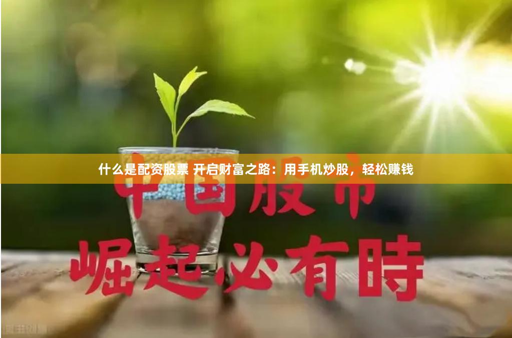 什么是配资股票 开启财富之路：用手机炒股，轻松赚钱
