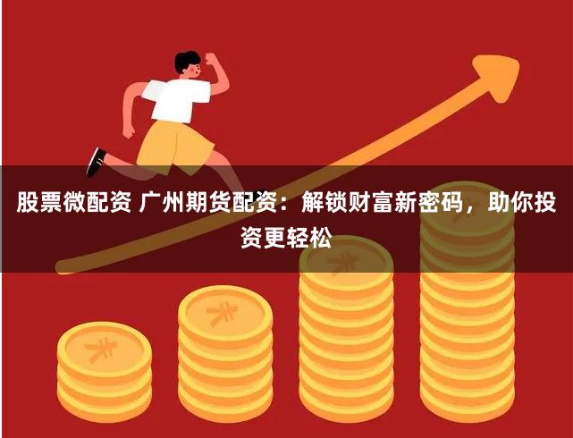 股票微配资 广州期货配资：解锁财富新密码，助你投资更轻松
