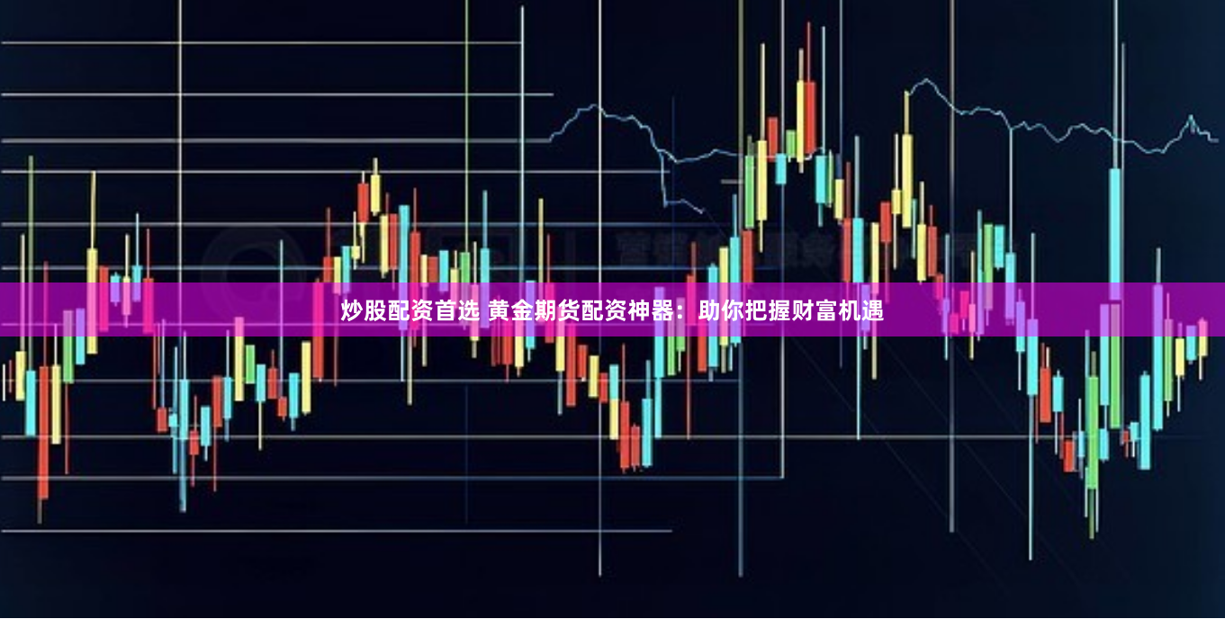 炒股配资首选 黄金期货配资神器：助你把握财富机遇