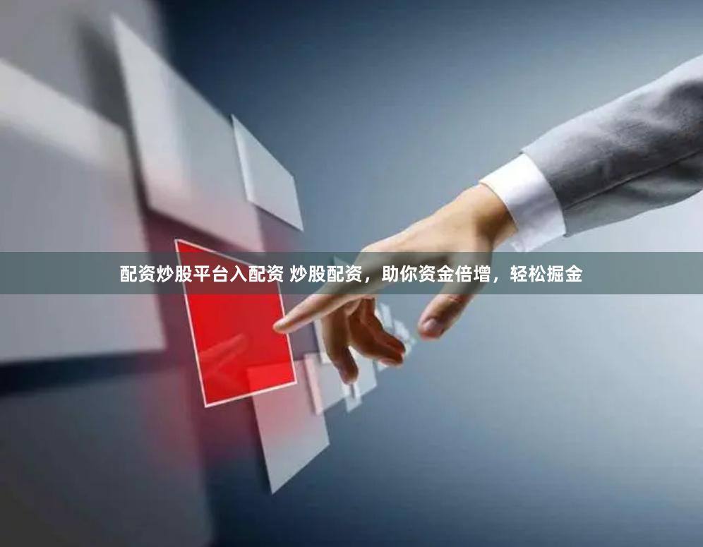 配资炒股平台入配资 炒股配资，助你资金倍增，轻松掘金