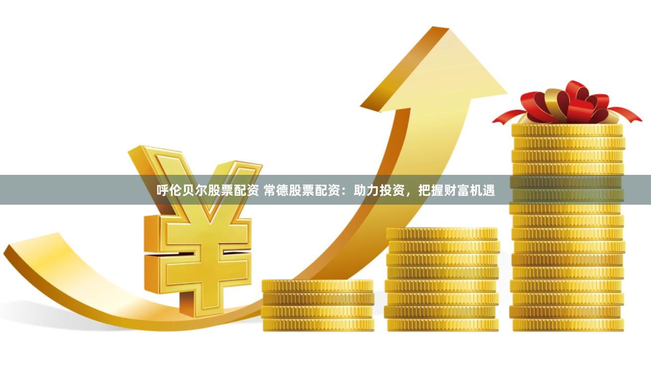 呼伦贝尔股票配资 常德股票配资：助力投资，把握财富机遇