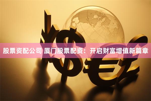 股票资配公司 厦门股票配资：开启财富增值新篇章