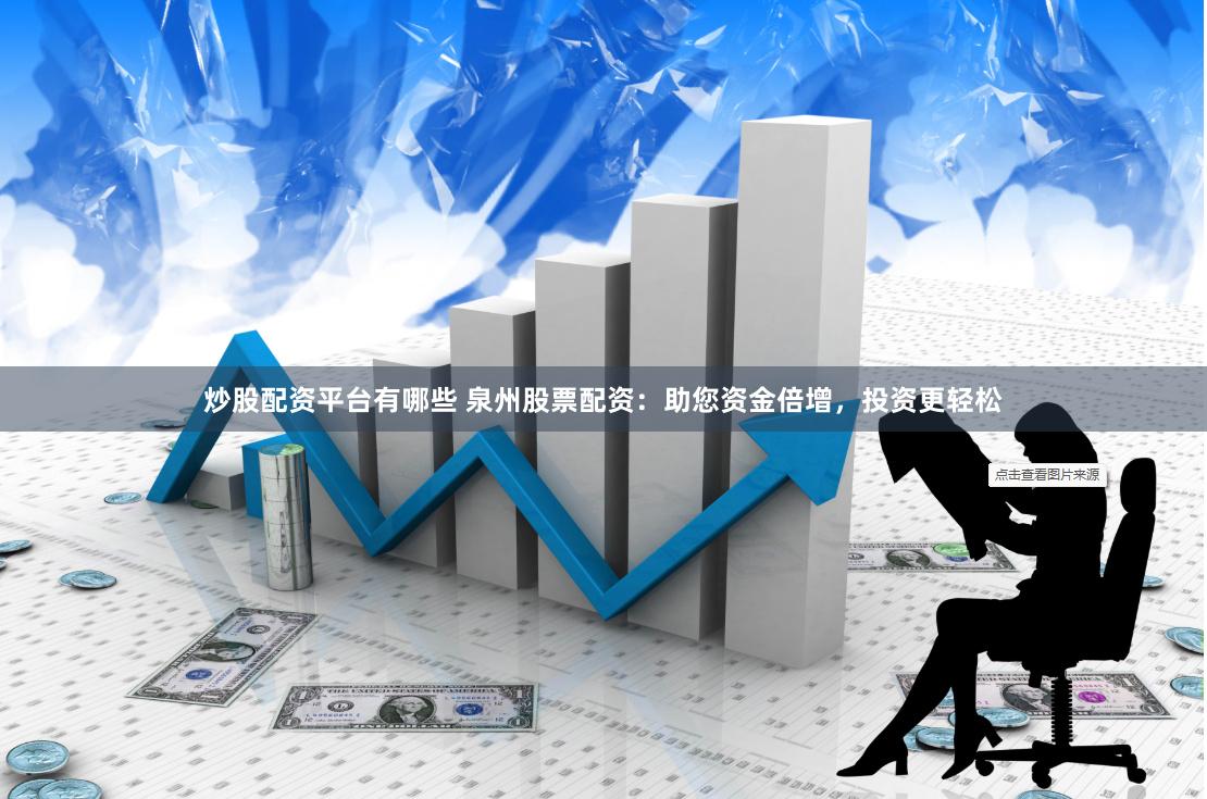 炒股配资平台有哪些 泉州股票配资：助您资金倍增，投资更轻松