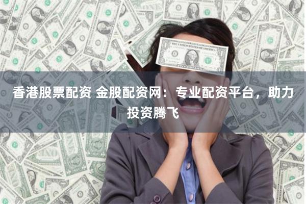 香港股票配资 金股配资网：专业配资平台，助力投资腾飞