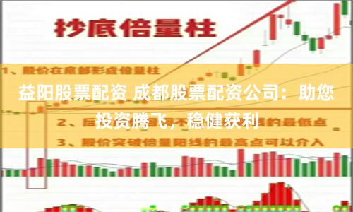 益阳股票配资 成都股票配资公司：助您投资腾飞，稳健获利