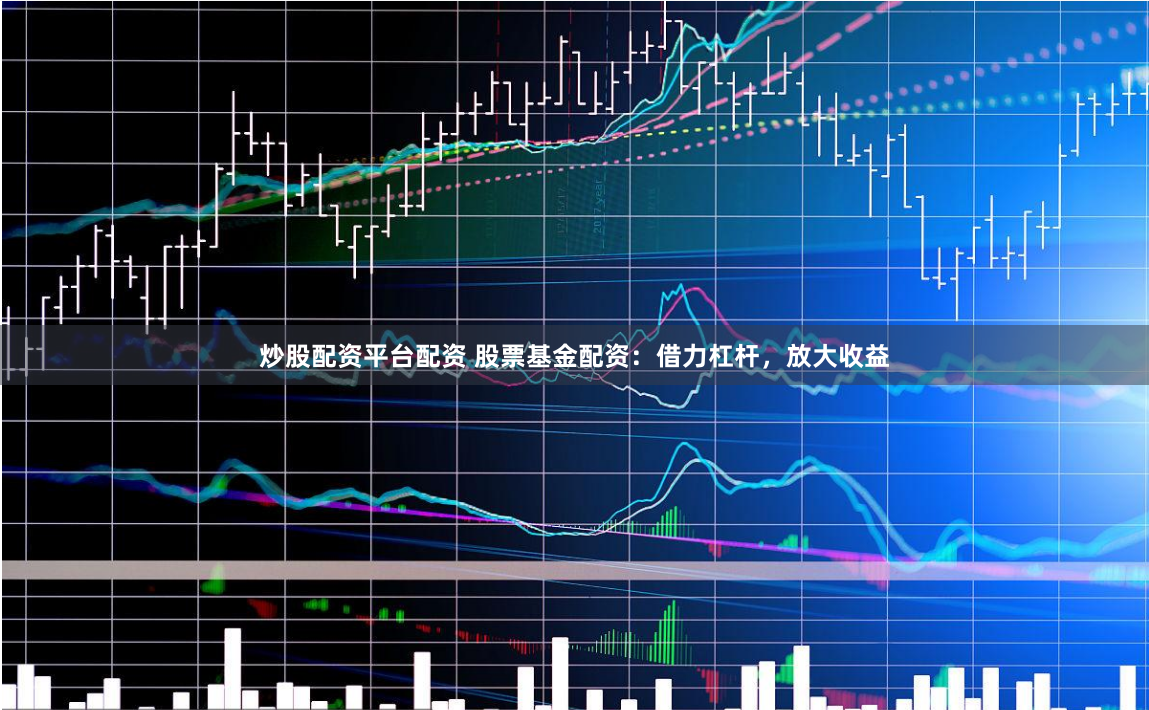 炒股配资平台配资 股票基金配资：借力杠杆，放大收益