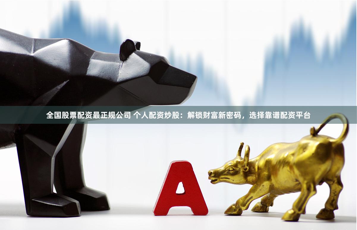 全国股票配资最正规公司 个人配资炒股：解锁财富新密码，选择靠谱配资平台