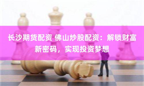 长沙期货配资 佛山炒股配资：解锁财富新密码，实现投资梦想