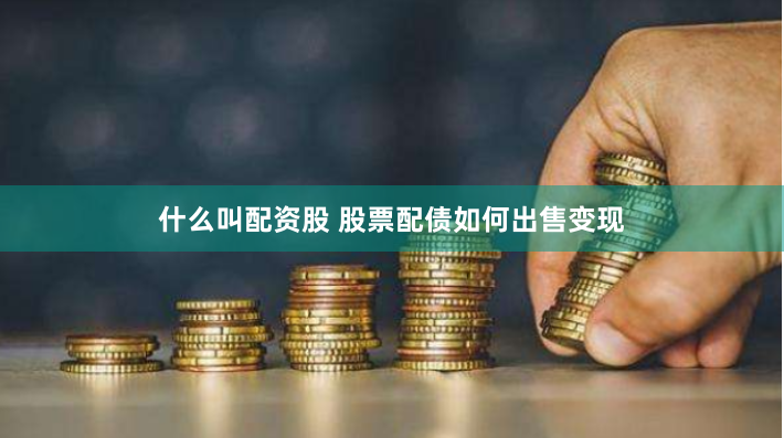 什么叫配资股 股票配债如何出售变现