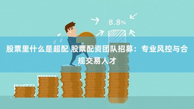 股票里什么是超配 股票配资团队招募：专业风控与合规交易人才