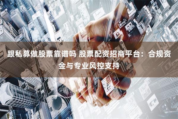 跟私募做股票靠谱吗 股票配资招商平台：合规资金与专业风控支持