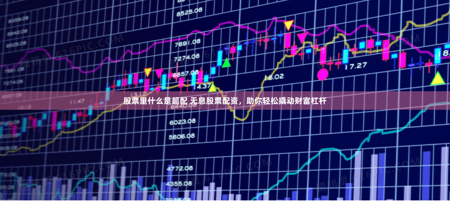股票里什么是超配 无息股票配资，助你轻松撬动财富杠杆