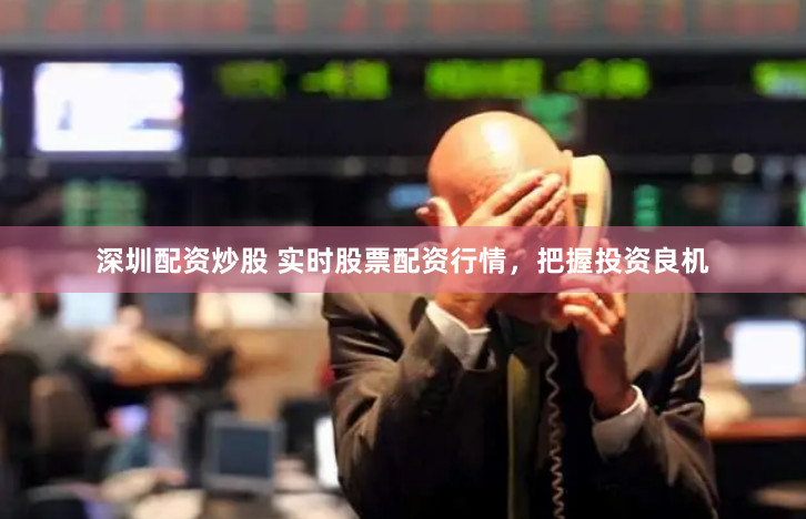 深圳配资炒股 实时股票配资行情，把握投资良机