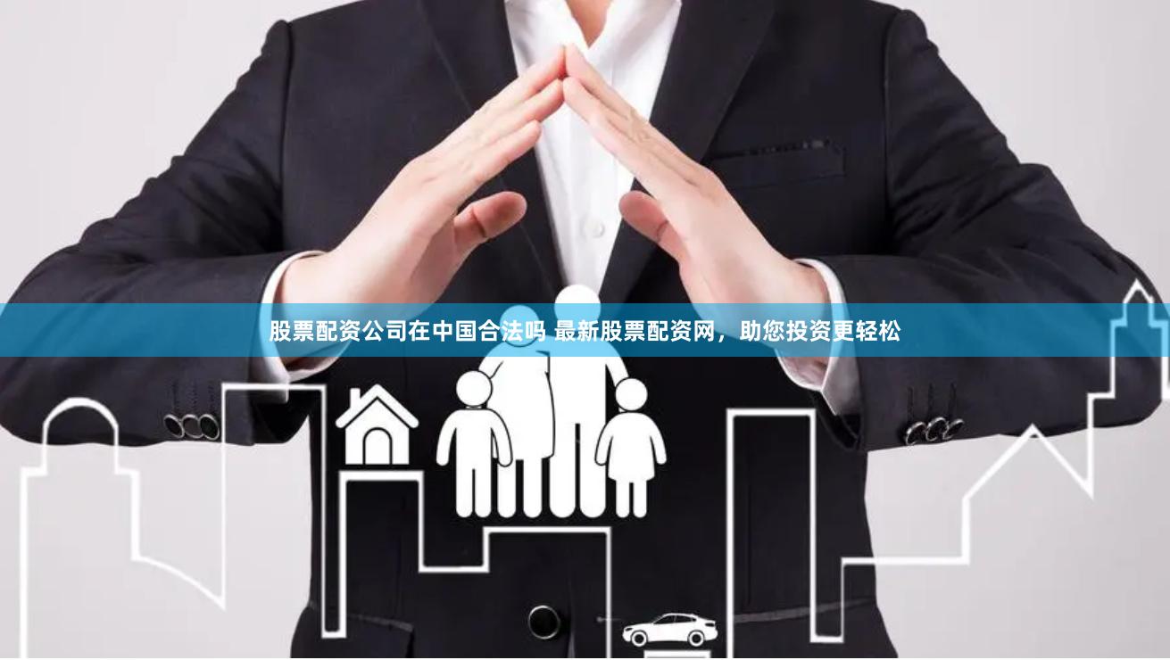 股票配资公司在中国合法吗 最新股票配资网，助您投资更轻松