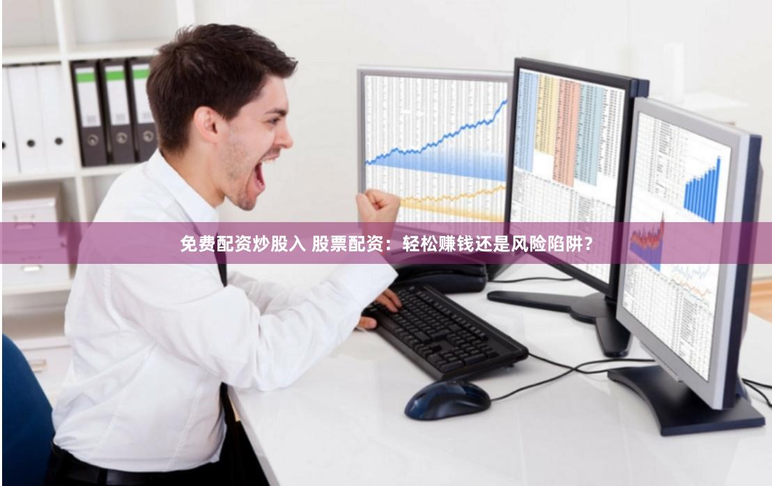 免费配资炒股入 股票配资：轻松赚钱还是风险陷阱？