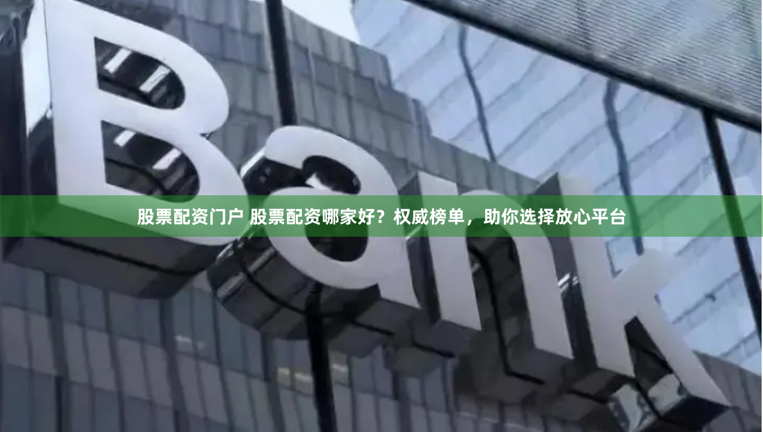 股票配资门户 股票配资哪家好？权威榜单，助你选择放心平台