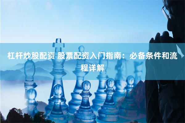 杠杆炒股配资 股票配资入门指南：必备条件和流程详解