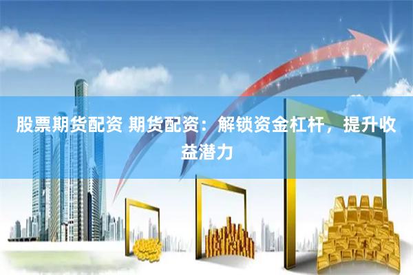 股票期货配资 期货配资：解锁资金杠杆，提升收益潜力